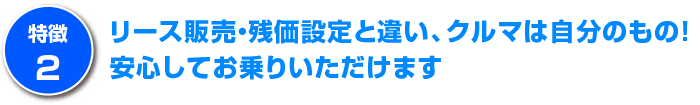 リース販売・残価設定と違い、クルマは自分のもの！安心してお乗りいただけます